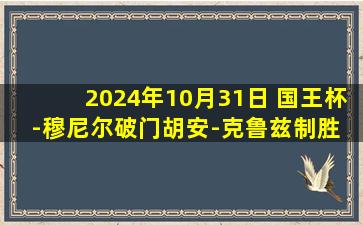 2024年10月31日 国王杯-穆尼尔破门胡安-克鲁兹制胜 莱加内斯2-1卢辛纳